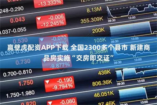 赢壁虎配资APP下载 全国2300多个县市 新建商品房实施“交房即交证”