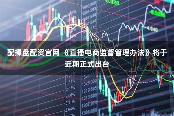 配操盘配资官网 《直播电商监督管理办法》将于近期正式出台