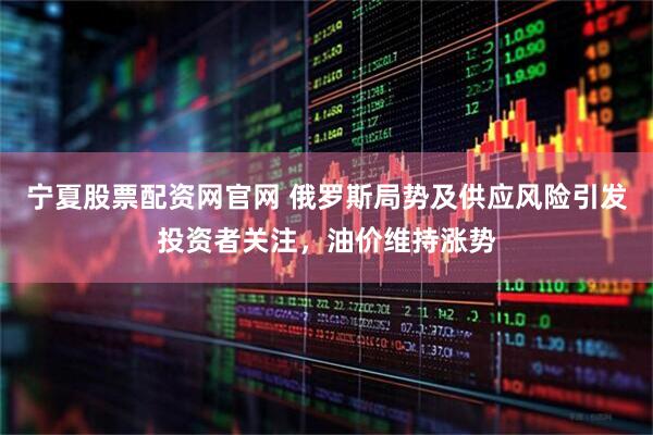 宁夏股票配资网官网 俄罗斯局势及供应风险引发投资者关注，油价维持涨势