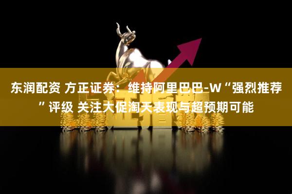 东润配资 方正证券：维持阿里巴巴-W“强烈推荐”评级 关注大促淘天表现与超预期可能