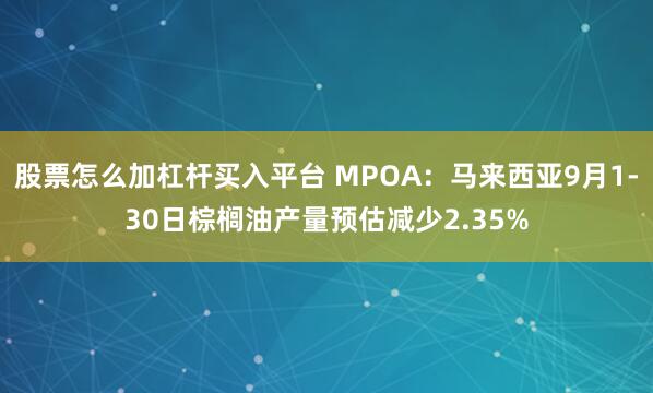 股票怎么加杠杆买入平台 MPOA：马来西亚9月1-30日棕榈油产量预估减少2.35%