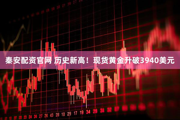 秦安配资官网 历史新高！现货黄金升破3940美元