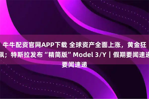 牛牛配资官网APP下载 全球资产全面上涨，黄金狂飙；特斯拉发布“精简版”Model 3/Y｜假期要闻速递