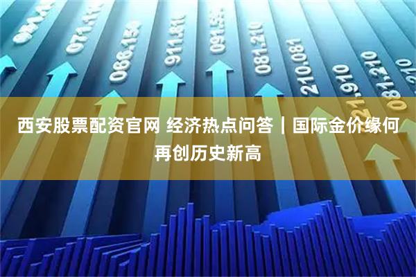 西安股票配资官网 经济热点问答｜国际金价缘何再创历史新高