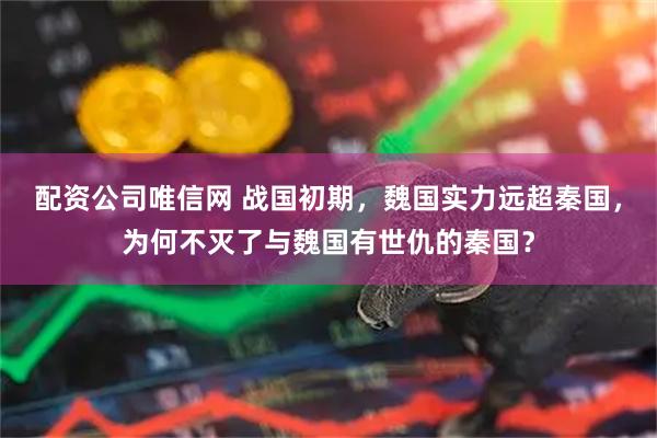 配资公司唯信网 战国初期，魏国实力远超秦国，为何不灭了与魏国有世仇的秦国？