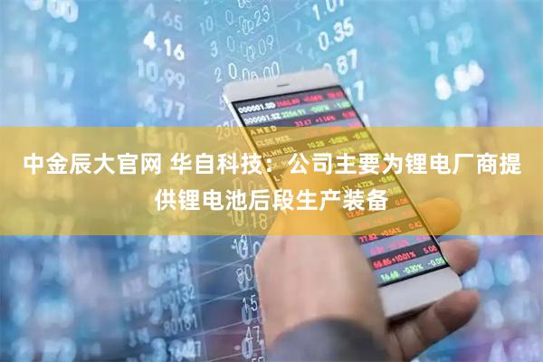 中金辰大官网 华自科技：公司主要为锂电厂商提供锂电池后段生产装备