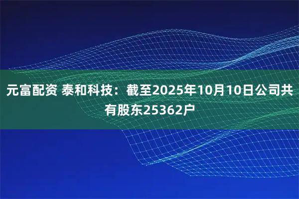 元富配资 泰和科技：截至2025年10月10日公司共有股东25362户