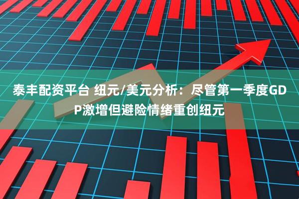 泰丰配资平台 纽元/美元分析：尽管第一季度GDP激增但避险情绪重创纽元