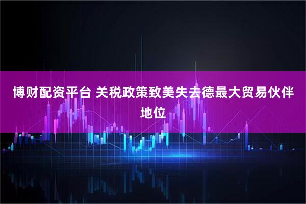 博财配资平台 关税政策致美失去德最大贸易伙伴地位