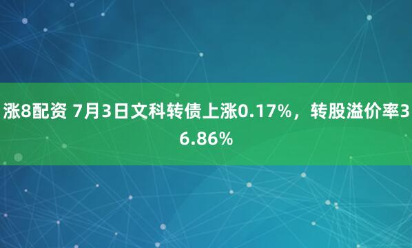 涨8配资 7月3日文科转债上涨0.17%，转股溢价率36.86%