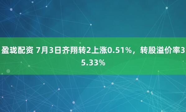 盈珑配资 7月3日齐翔转2上涨0.51%，转股溢价率35.33%