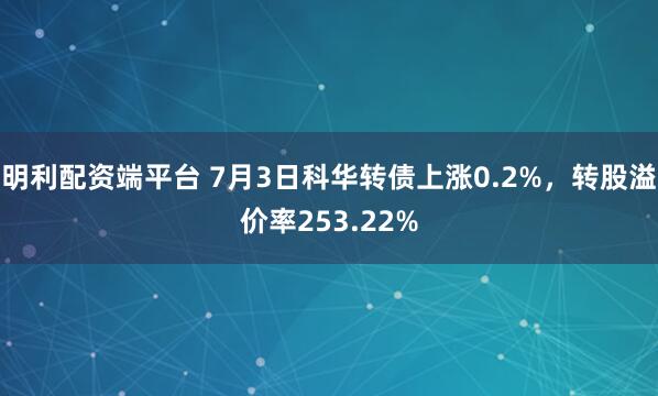 明利配资端平台 7月3日科华转债上涨0.2%，转股溢价率253.22%