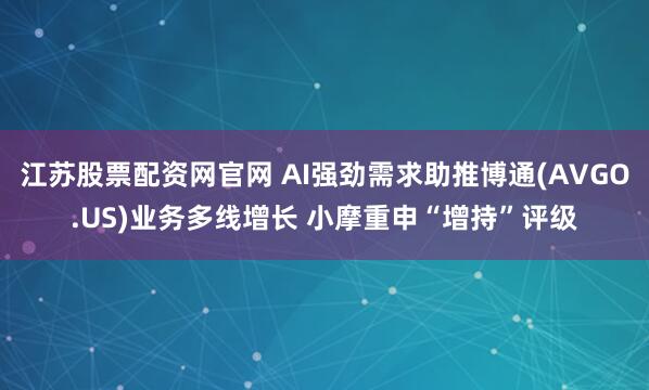 江苏股票配资网官网 AI强劲需求助推博通(AVGO.US)业务多线增长 小摩重申“增持”评级