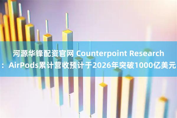 河源华锋配资官网 Counterpoint Research：AirPods累计营收预计于2026年突破1000亿美元
