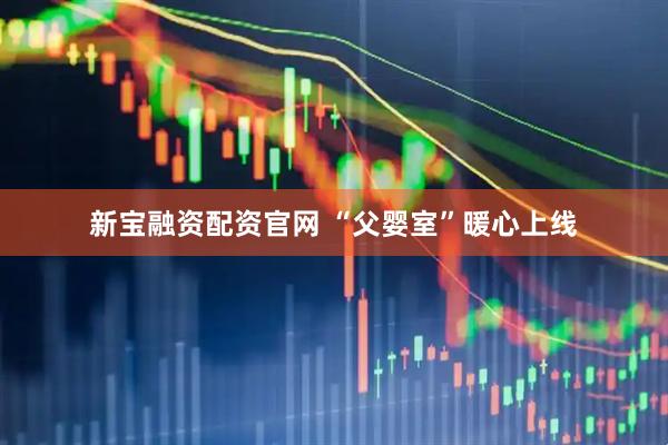 新宝融资配资官网 “父婴室”暖心上线