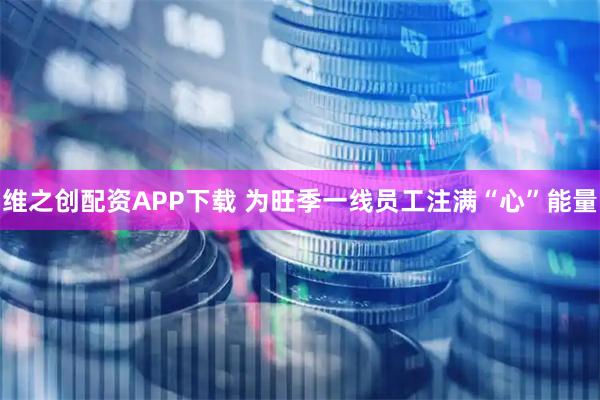 维之创配资APP下载 为旺季一线员工注满“心”能量