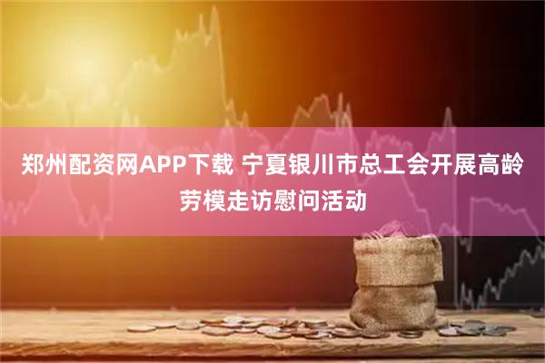 郑州配资网APP下载 宁夏银川市总工会开展高龄劳模走访慰问活动