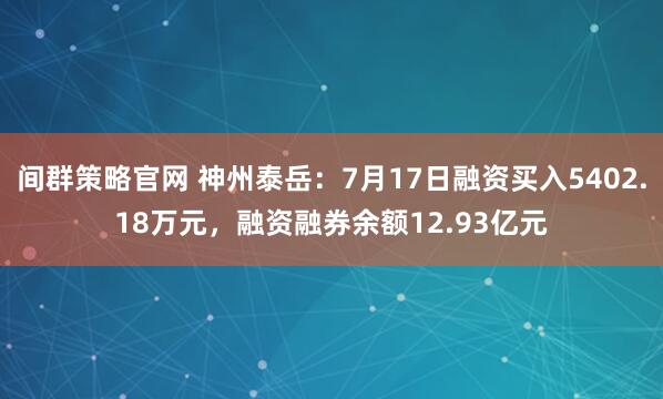 间群策略官网 神州泰岳：7月17日融资买入5402.18万元，融资融券余额12.93亿元