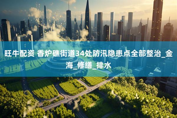 旺牛配资 香炉礁街道34处防汛隐患点全部整治_金海_修缮_排水