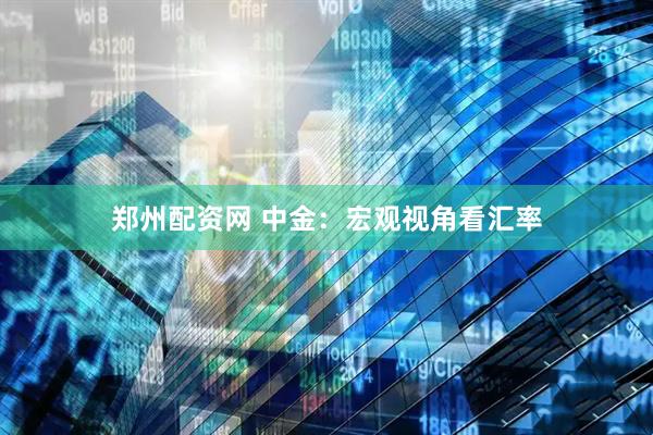 郑州配资网 中金：宏观视角看汇率