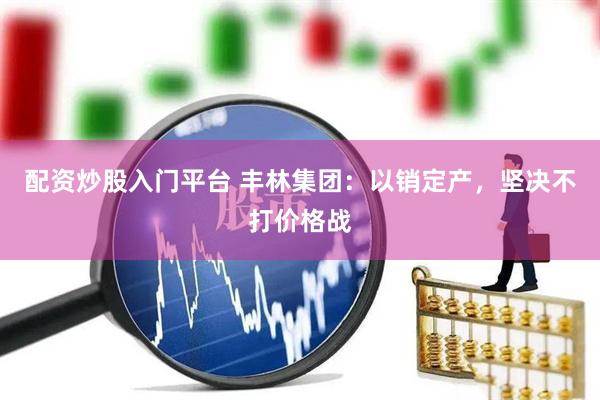 配资炒股入门平台 丰林集团：以销定产，坚决不打价格战