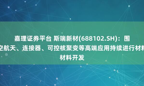 嘉理证券平台 斯瑞新材(688102.SH)：围绕航空航天、连接器、可控核聚变等高端应用持续进行材料开发