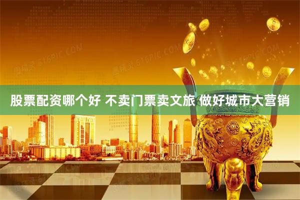 股票配资哪个好 不卖门票卖文旅 做好城市大营销