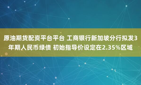 原油期货配资平台平台 工商银行新加坡分行拟发3年期人民币绿债 初始指导价设定在2.35%区域