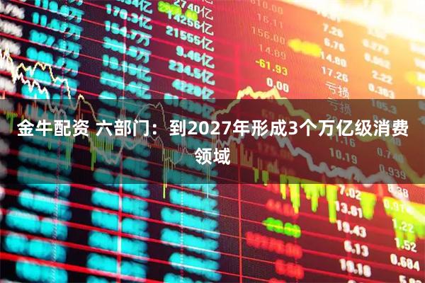 金牛配资 六部门：到2027年形成3个万亿级消费领域