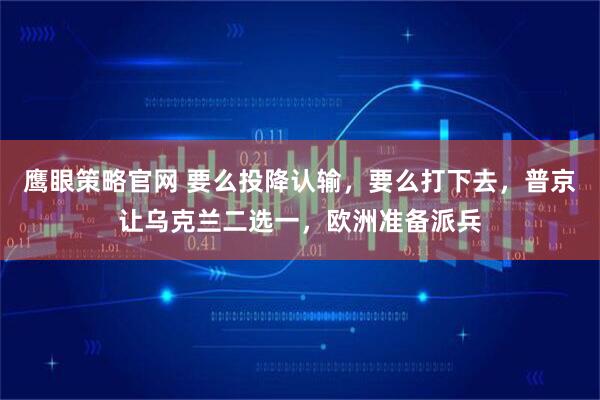 鹰眼策略官网 要么投降认输，要么打下去，普京让乌克兰二选一，欧洲准备派兵