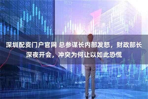 深圳配资门户官网 总参谋长内部发怒，财政部长深夜开会，冲突为何让以如此恐慌
