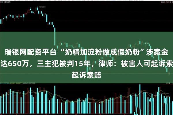 瑞银网配资平台 “奶精加淀粉做成假奶粉”涉案金额达650万，三主犯被判15年，律师：被害人可起诉索赔