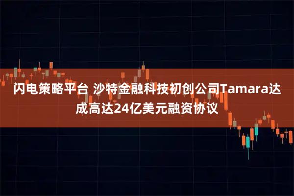 闪电策略平台 沙特金融科技初创公司Tamara达成高达24亿美元融资协议