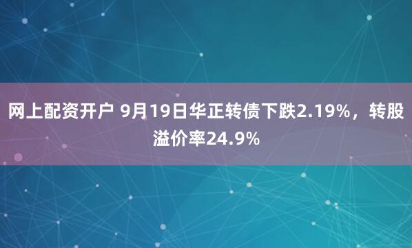 网上配资开户 9月19日华正转债下跌2.19%，转股溢价率24.9%