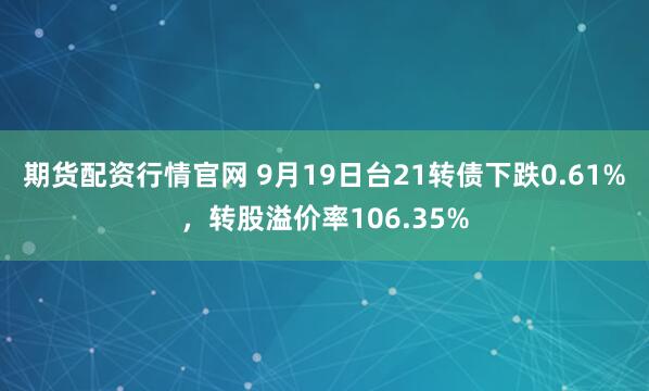 期货配资行情官网 9月19日台21转债下跌0.61%，转股溢价率106.35%
