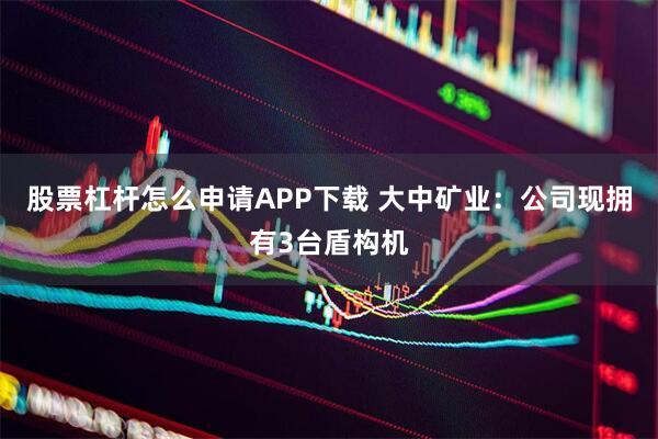 股票杠杆怎么申请APP下载 大中矿业：公司现拥有3台盾构机