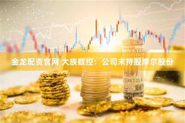 金龙配资官网 大族数控：公司未持股摩尔股份