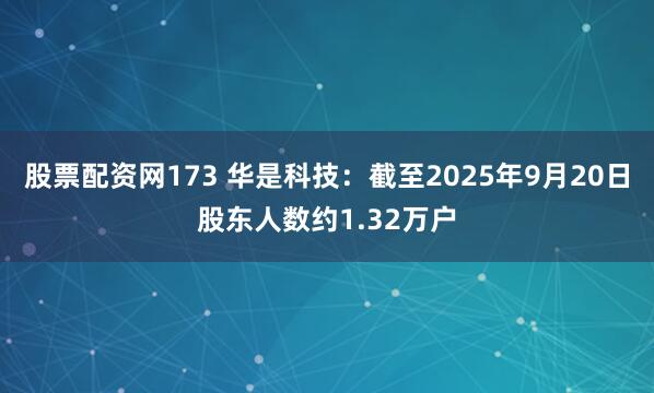 股票配资网173 华是科技：截至2025年9月20日股东人数约1.32万户