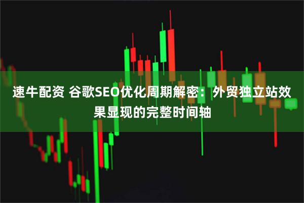 速牛配资 谷歌SEO优化周期解密：外贸独立站效果显现的完整时间轴