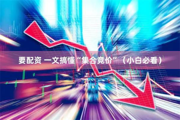 要配资 一文搞懂“集合竞价”（小白必看）