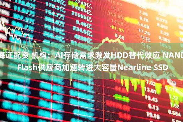 海证配资 机构：AI存储需求激发HDD替代效应 NAND Flash供应商加速转进大容量Nearline SSD