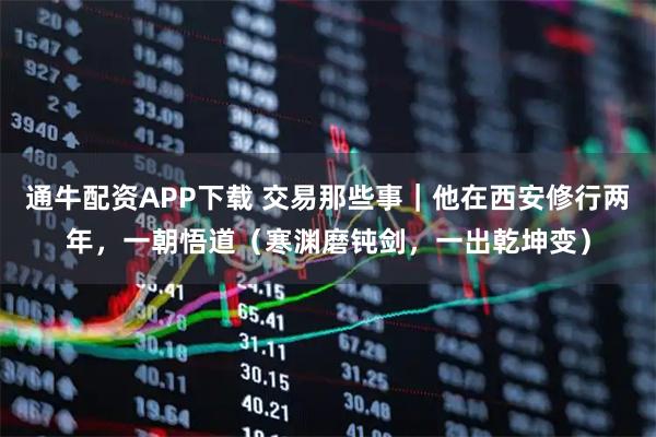 通牛配资APP下载 交易那些事｜他在西安修行两年，一朝悟道（寒渊磨钝剑，一出乾坤变）