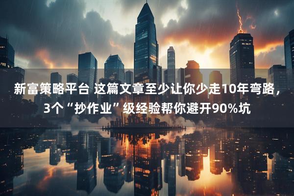 新富策略平台 这篇文章至少让你少走10年弯路，3个“抄作业”级经验帮你避开90%坑