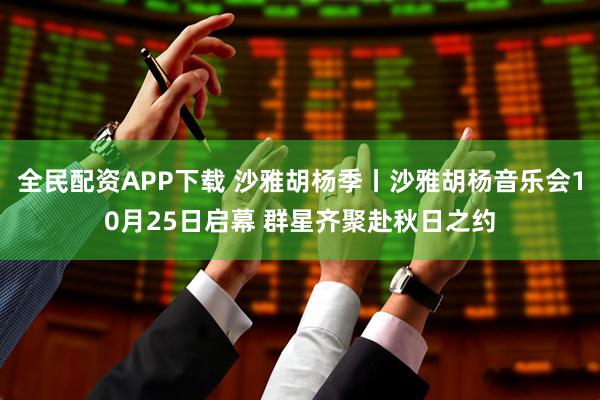 全民配资APP下载 沙雅胡杨季丨沙雅胡杨音乐会10月25日启幕 群星齐聚赴秋日之约