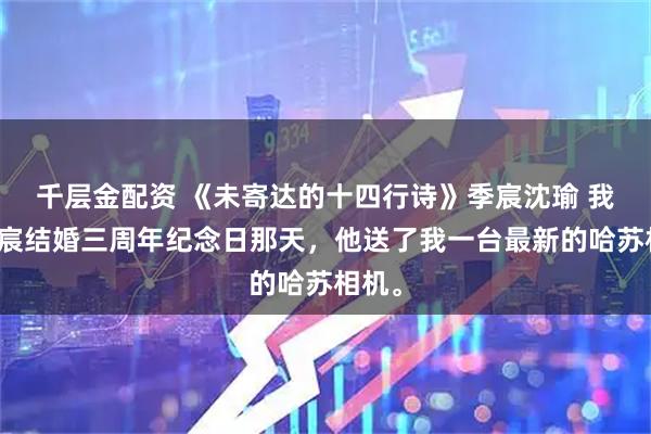 千层金配资 《未寄达的十四行诗》季宸沈瑜 我和季宸结婚三周年纪念日那天，他送了我一台最新的哈苏相机。