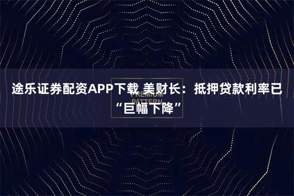 途乐证券配资APP下载 美财长：抵押贷款利率已“巨幅下降”