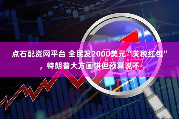 点石配资网平台 全民发2000美元“关税红包”，特朗普大方画饼但预算说不