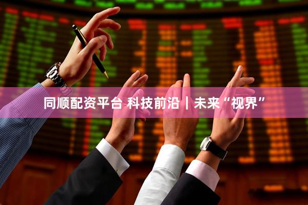 同顺配资平台 科技前沿｜未来“视界”
