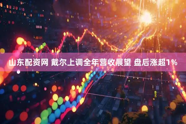 山东配资网 戴尔上调全年营收展望 盘后涨超1%