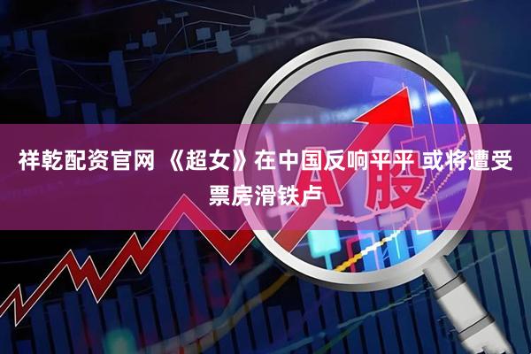 祥乾配资官网 《超女》在中国反响平平 或将遭受票房滑铁卢